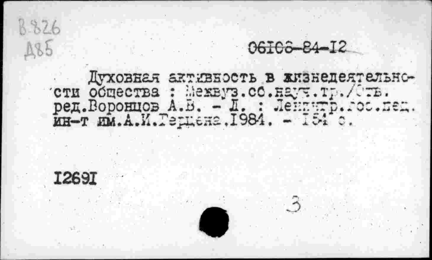 ﻿вш Дг5
06IC о—84—I2
Духовная активность в жизнедеятельности общества : ^ехвуэ.сс.науч.т;■./стъ. ред.Воронцов А.В. - Л. : Ле-:к'тр.тоо.П€Д. ин-т им. А.И.Герцена.198-1. - 1:4 о.
12691
3